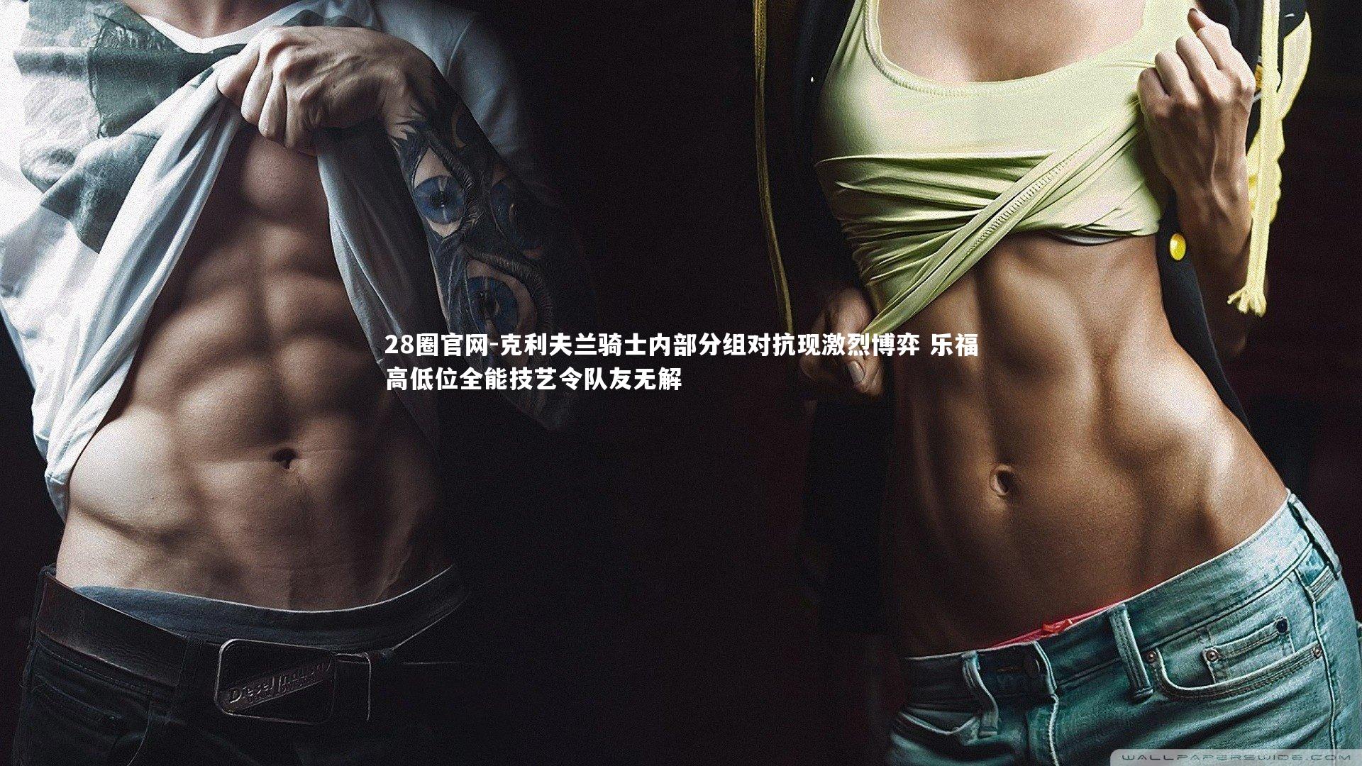 克利夫兰骑士内部分组对抗现激烈博弈 乐福高低位全能技艺令队友无解